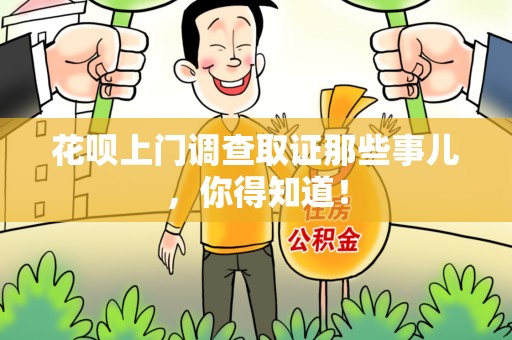 南长花呗上门调查取证那些事儿,你得知道! 南长花呗上门调查取证那些事儿,你得知道!
