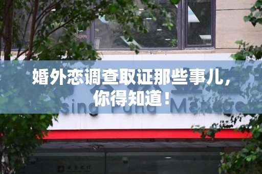 南长婚外恋调查取证那些事儿，你得知道！