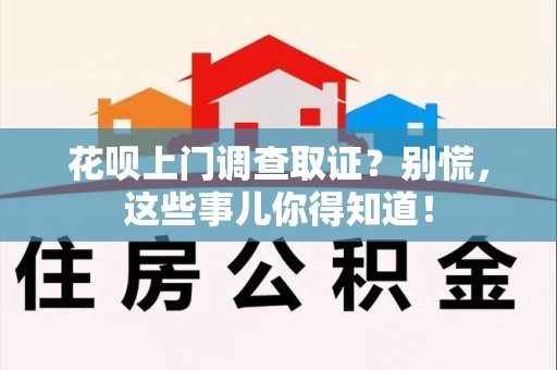 南长花呗上门调查取证？别慌，这些事儿你得知道！