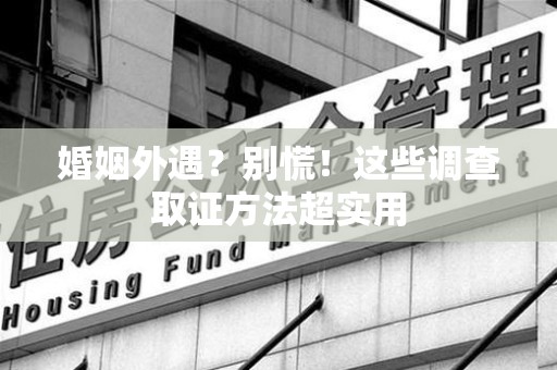 南长婚姻外遇？别慌！这些调查取证方法超实用