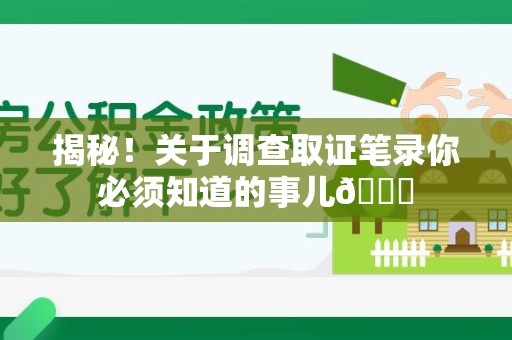 南长揭秘！关于调查取证笔录你必须知道的事儿😎
