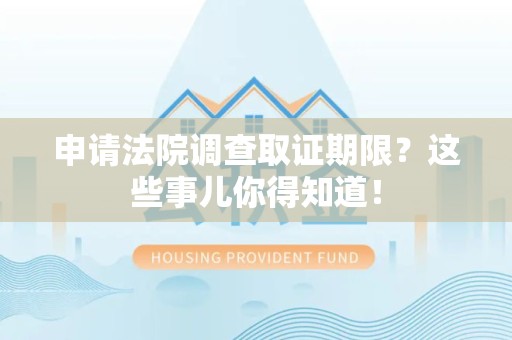 南长申请法院调查取证期限？这些事儿你得知道！