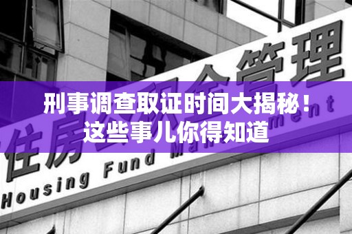 南长刑事调查取证时间大揭秘！这些事儿你得知道