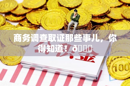 南长商务调查取证那些事儿，你得知道！😎