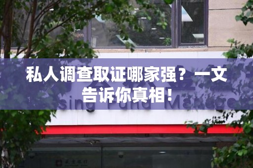 南长私人调查取证哪家强？一文告诉你真相！