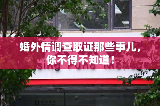 南长婚外情调查取证那些事儿，你不得不知道！