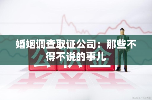 南长婚姻调查取证公司：那些不得不说的事儿
