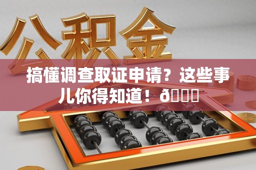 南长搞懂调查取证申请？这些事儿你得知道！😎