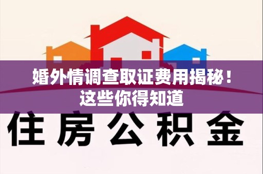 南长婚外情调查取证费用揭秘！这些你得知道