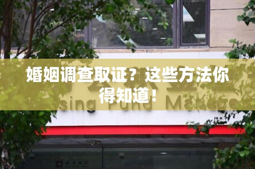 南长婚姻调查取证？这些方法你得知道！