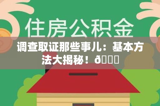 南长调查取证那些事儿：基本方法大揭秘！😎