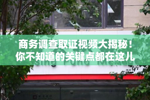 南长商务调查取证视频大揭秘！你不知道的关键点都在这儿