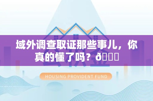 南长域外调查取证那些事儿，你真的懂了吗？😎