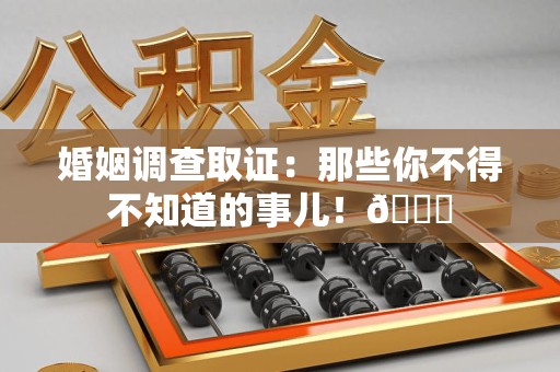 南长婚姻调查取证：那些你不得不知道的事儿！😎