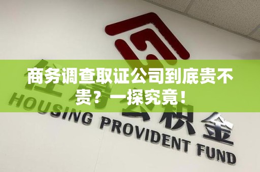 南长商务调查取证公司到底贵不贵？一探究竟！