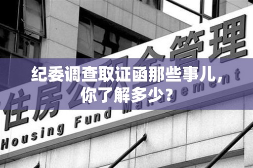 南长纪委调查取证函那些事儿，你了解多少？