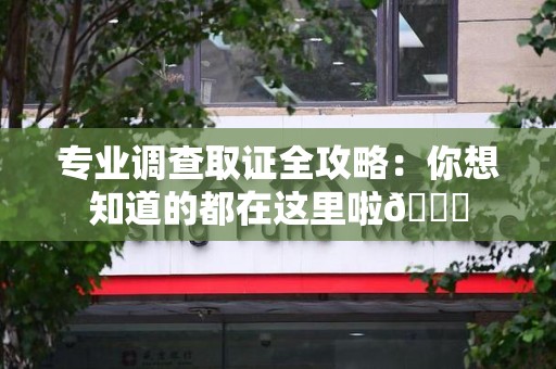 南长专业调查取证全攻略：你想知道的都在这里啦😉