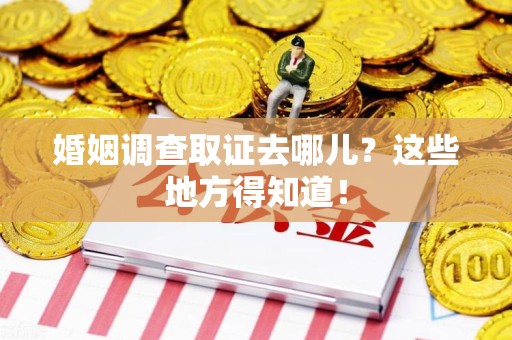 南长婚姻调查取证去哪儿？这些地方得知道！