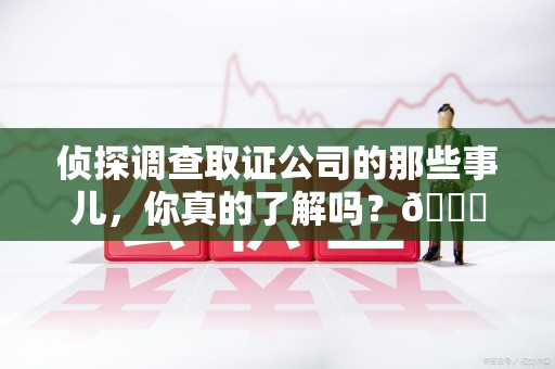 南长侦探调查取证公司的那些事儿，你真的了解吗？😎