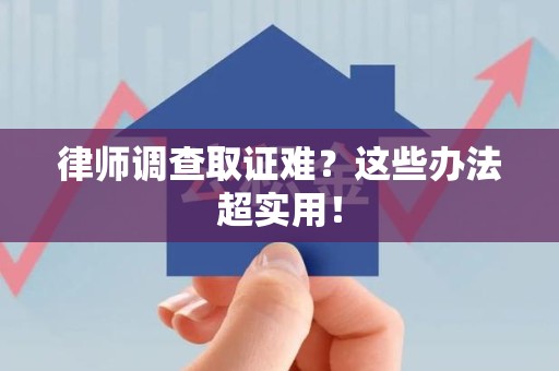 南长律师调查取证难？这些办法超实用！