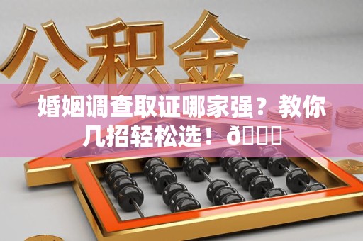 南长婚姻调查取证哪家强？教你几招轻松选！😎