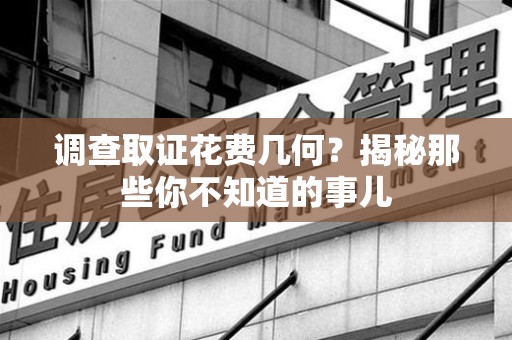 南长调查取证花费几何？揭秘那些你不知道的事儿
