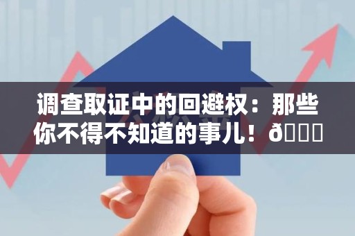 南长调查取证中的回避权：那些你不得不知道的事儿！😎