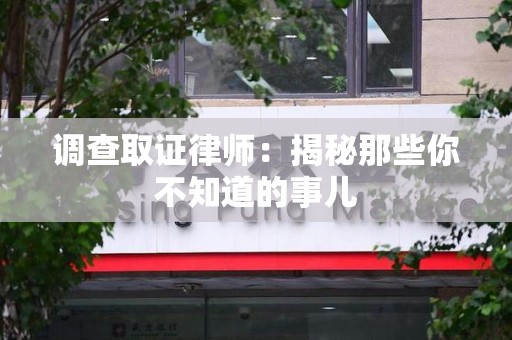 南长调查取证律师：揭秘那些你不知道的事儿