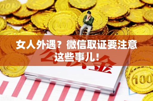 南长女人外遇？微信取证要注意这些事儿！