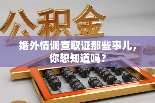 南长婚外情调查取证那些事儿，你想知道吗？