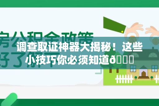 南长调查取证神器大揭秘！这些小技巧你必须知道😎
