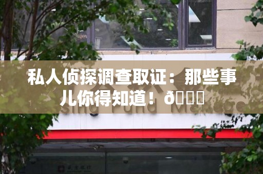 南长私人侦探调查取证：那些事儿你得知道！😎