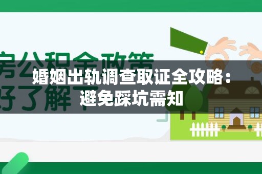 南长婚姻出轨调查取证全攻略：避免踩坑需知