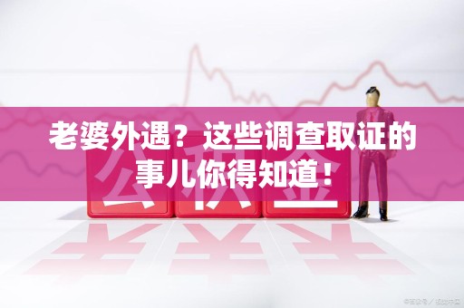南长老婆外遇？这些调查取证的事儿你得知道！