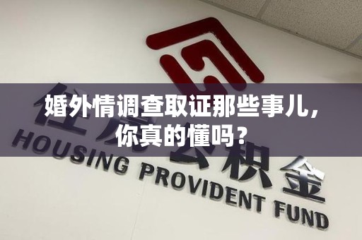 南长婚外情调查取证那些事儿，你真的懂吗？