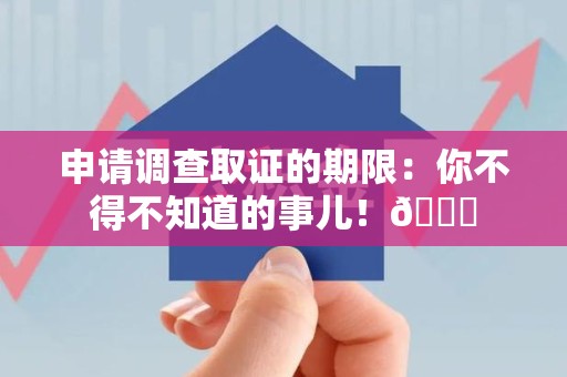 南长申请调查取证的期限:你不得不知道的事儿!😎 南长申请调查取证的期限:你不得不知道的事儿!😎