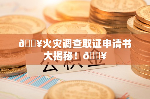 南长🔥火灾调查取证申请书大揭秘！🔥