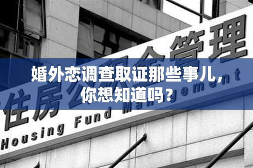 南长婚外恋调查取证那些事儿，你想知道吗？