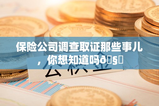 南长保险公司调查取证那些事儿，你想知道吗🧐