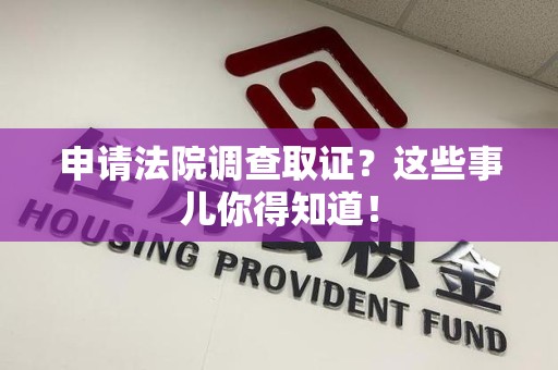 南长申请法院调查取证？这些事儿你得知道！