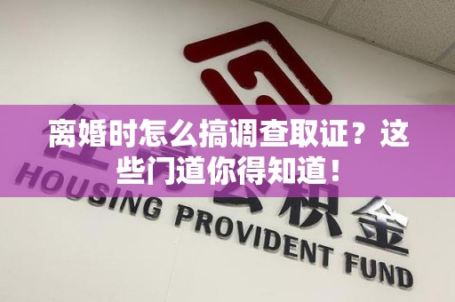 南长离婚时怎么搞调查取证？这些门道你得知道！
