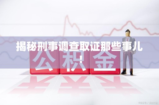 南长揭秘刑事调查取证那些事儿！