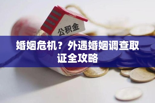 南长婚姻危机？外遇婚姻调查取证全攻略