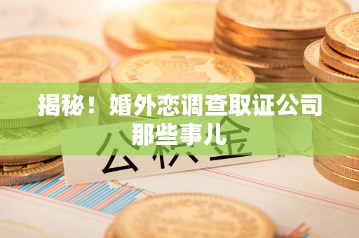 南长揭秘！婚外恋调查取证公司那些事儿