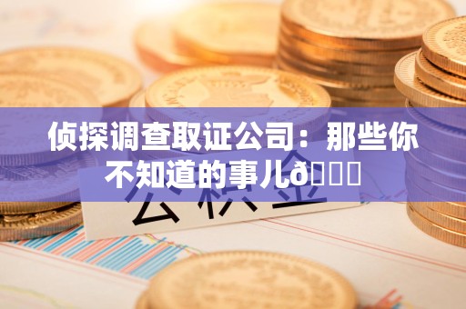 南长侦探调查取证公司：那些你不知道的事儿😎