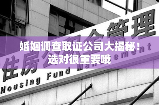 南长婚姻调查取证公司大揭秘！选对很重要哦