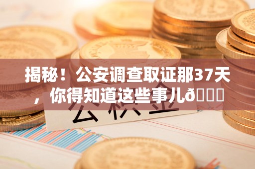 南长揭秘！公安调查取证那37天，你得知道这些事儿😎