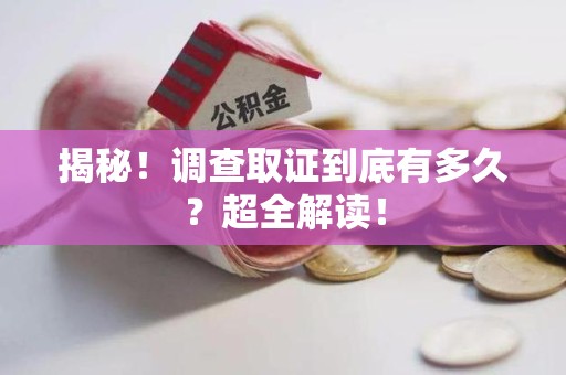 南长揭秘！调查取证到底有多久？超全解读！
