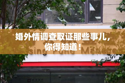 南长婚外情调查取证那些事儿，你得知道！