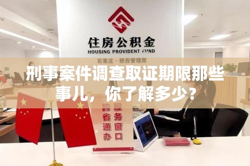 南长刑事案件调查取证期限那些事儿，你了解多少？